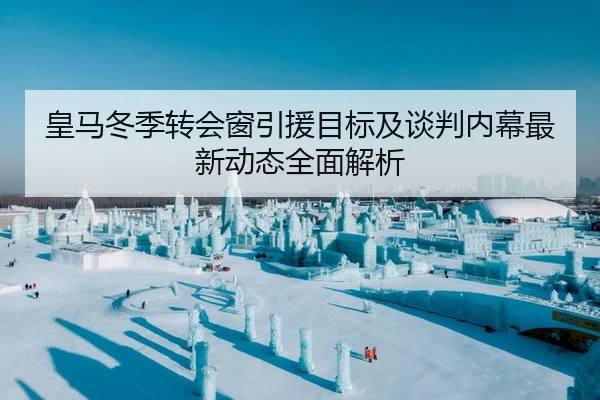 皇马冬季转会窗引援目标及谈判内幕最新动态全面解析